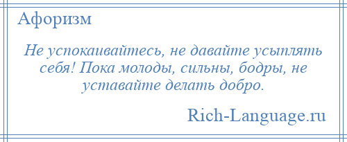 
    Не успокаивайтесь, не давайте усыплять себя! Пока молоды, сильны, бодры, не уставайте делать добро.