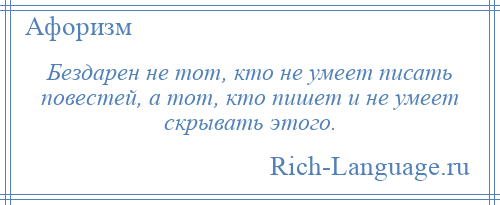 
    Бездарен не тот, кто не умеет писать повестей, а тот, кто пишет и не умеет скрывать этого.