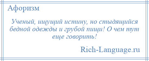 
    Ученый, ищущий истину, но стыдящийся бедной одежды и грубой пищи! О чем тут еще говорить!