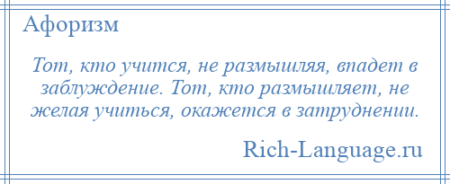 
    Тот, кто учится, не размышляя, впадет в заблуждение. Тот, кто размышляет, не желая учиться, окажется в затруднении.