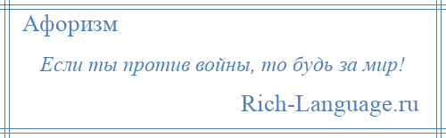 
    Если ты против войны, то будь за мир!