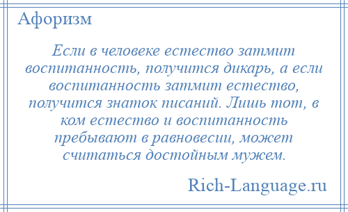 
    Если в человеке естество затмит воспитанность, получится дикарь, а если воспитанность затмит естество, получится знаток писаний. Лишь тот, в ком естество и воспитанность пребывают в равновесии, может считаться достойным мужем.