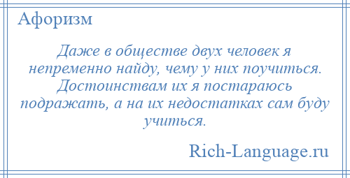 
    Даже в обществе двух человек я непременно найду, чему у них поучиться. Достоинствам их я постараюсь подражать, а на их недостатках сам буду учиться.