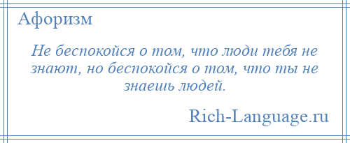 
    Не беспокойся о том, что люди тебя не знают, но беспокойся о том, что ты не знаешь людей.