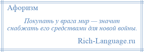 
    Покупать у врага мир — значит снабжать его средствами для новой войны.