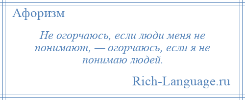 
    Не огорчаюсь, если люди меня не понимают, — огорчаюсь, если я не понимаю людей.