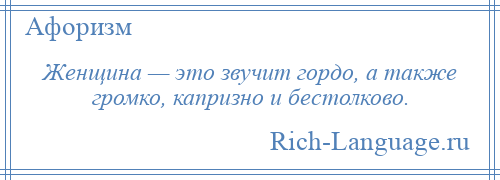 
    Женщина — это звучит гордо, а также громко, капризно и бестолково.