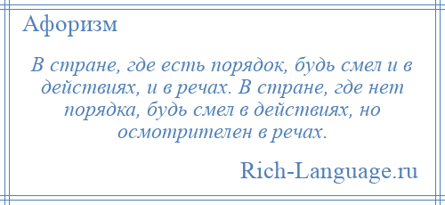 
    В стране, где есть порядок, будь смел и в действиях, и в речах. В стране, где нет порядка, будь смел в действиях, но осмотрителен в речах.