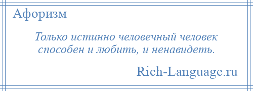 
    Только истинно человечный человек способен и любить, и ненавидеть.