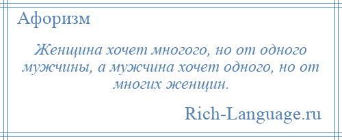 
    Женщина хочет многого, но от одного мужчины, а мужчина хочет одного, но от многих женщин.