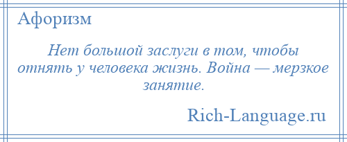 
    Нет большой заслуги в том, чтобы отнять у человека жизнь. Война — мерзкое занятие.