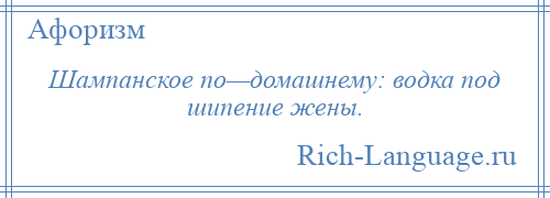 
    Шампанское по—домашнему: водка под шипение жены.