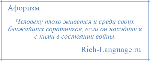
    Человеку плохо живется и среди своих ближайших соратников, если он находится с ними в состоянии войны.