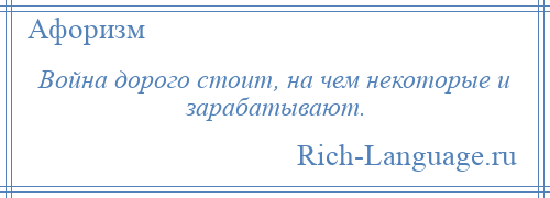 
    Война дорого стоит, на чем некоторые и зарабатывают.