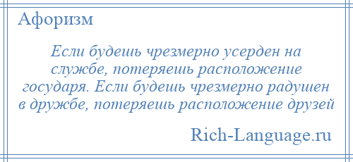 
    Если будешь чрезмерно усерден на службе, потеряешь расположение государя. Если будешь чрезмерно радушен в дружбе, потеряешь расположение друзей