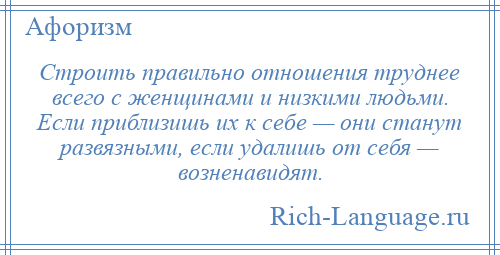 
    Строить правильно отношения труднее всего с женщинами и низкими людьми. Если приблизишь их к себе — они станут развязными, если удалишь от себя — возненавидят.