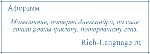 
    Македоняне, потеряв Александра, по силе стали равны циклопу, потерявшему глаз.