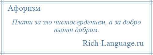 
    Плати за зло чистосердечием, а за добро плати добром.