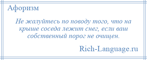 
    Не жалуйтесь по поводу того, что на крыше соседа лежит снег, если ваш собственный порог не очищен.