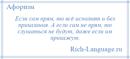 
    Если сам прям, то всё исполнят и без приказания. А если сам не прям, то слушаться не будут, даже если им прикажут.