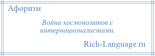 
    Война космополитов с интернационалистами.