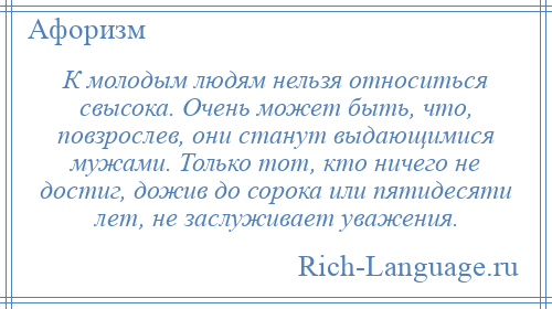 
    К молодым людям нельзя относиться свысока. Очень может быть, что, повзрослев, они станут выдающимися мужами. Только тот, кто ничего не достиг, дожив до сорока или пятидесяти лет, не заслуживает уважения.