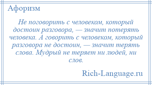 
    Не поговорить с человеком, который достоин разговора, — значит потерять человека. А говорить с человеком, который разговора не достоин, — значит терять слова. Мудрый не теряет ни людей, ни слов.