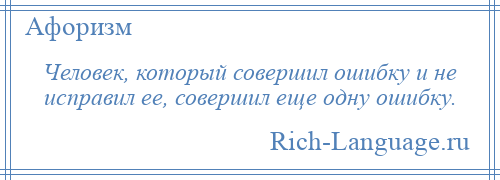 
    Человек, который совершил ошибку и не исправил ее, совершил еще одну ошибку.