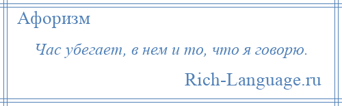
    Час убегает, в нем и то, что я говорю.