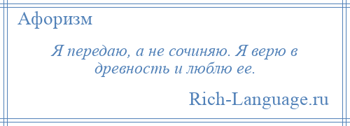 
    Я передаю, а не сочиняю. Я верю в древность и люблю ее.