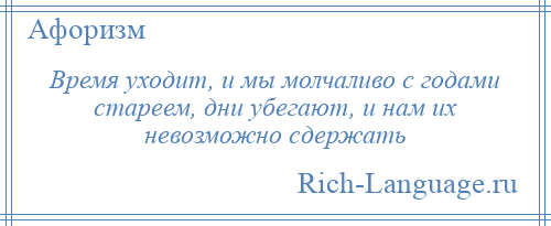 
    Время уходит, и мы молчаливо с годами стареем, дни убегают, и нам их невозможно сдержать