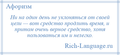 
    Ни на один день не уклоняться от своей цели — вот средство продлить время, и притом очень верное средство, хотя пользоваться им и нелегко.