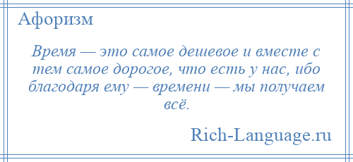 
    Время — это самое дешевое и вместе с тем самое дорогое, что есть у нас, ибо благодаря ему — времени — мы получаем всё.