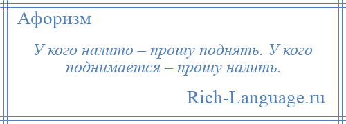 
    У кого налито – прошу поднять. У кого поднимается – прошу налить.