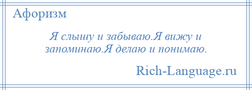 
    Я слышу и забываю.Я вижу и запоминаю.Я делаю и понимаю.