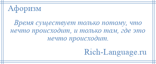 
    Время существует только потому, что нечто происходит, и только там, где это нечто происходит.