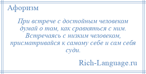 
    При встрече с достойным человеком думай о том, как сравняться с ним. Встречаясь с низким человеком, присматривайся к самому себе и сам себя суди.