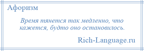 
    Время тянется так медленно, что кажется, будто оно остановилось.