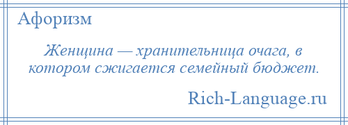 
    Женщина — хранительница очага, в котором сжигается семейный бюджет.