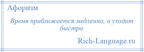 
    Время приближается медленно, а уходит быстро.