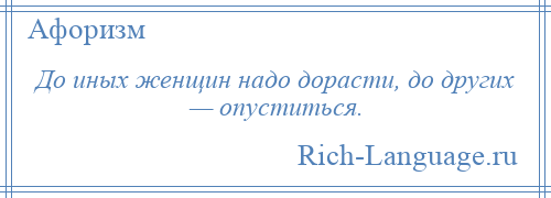 
    До иных женщин надо дорасти, до других — опуститься.