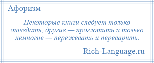 
    Некоторые книги следует только отведать, другие — проглотить и только немногие — пережевать и переварить.