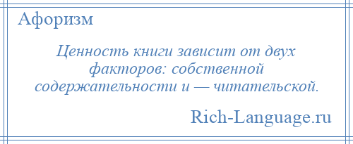 
    Ценность книги зависит от двух факторов: собственной содержательности и — читательской.