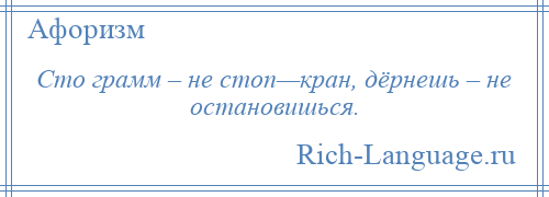 
    Сто грамм – не стоп—кран, дёрнешь – не остановишься.