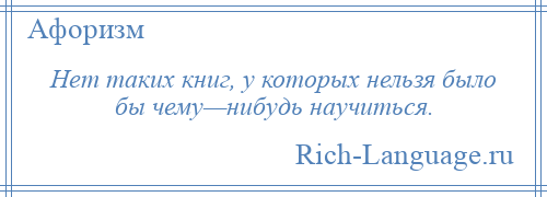 
    Нет таких книг, у которых нельзя было бы чему—нибудь научиться.