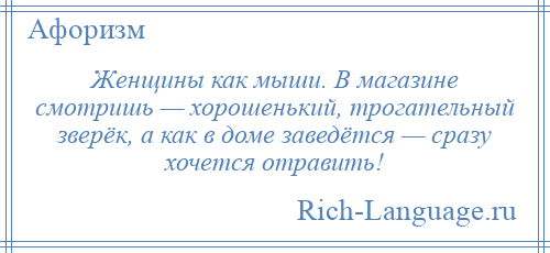 
    Женщины как мыши. В магазине смотришь — хорошенький, трогательный зверёк, а как в доме заведётся — сразу хочется отравить!