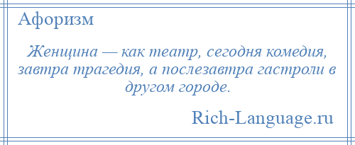 
    Женщина — как театр, сегодня комедия, завтра трагедия, а послезавтра гастроли в другом городе.