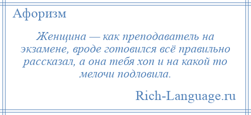 
    Женщина — как преподаватель на экзамене, вроде готовился всё правильно рассказал, а она тебя хоп и на какой то мелочи подловила.
