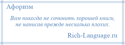 
    Вам никогда не сочинить хорошей книги, не написав прежде несколько плохих.