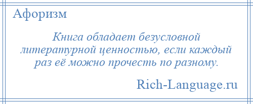 
    Книга обладает безусловной литературной ценностью, если каждый раз её можно прочесть по разному.